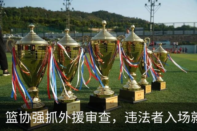 篮协强抓外援审查，违法者入场就像过了道闸的鬼！